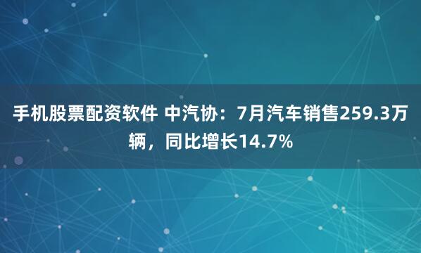 手机股票配资软件 中汽协：7月汽车销售259.3万辆，同比增长14.7%