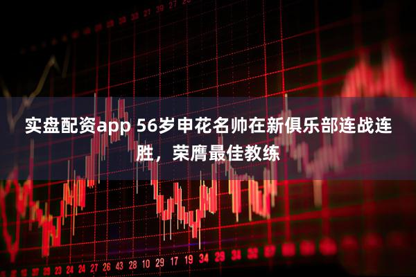 实盘配资app 56岁申花名帅在新俱乐部连战连胜，荣膺最佳教练