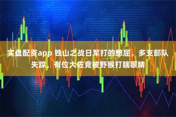 实盘配资app 独山之战日军打的憋屈，多支部队失踪，有位大佐竟被野猴打瞎眼睛