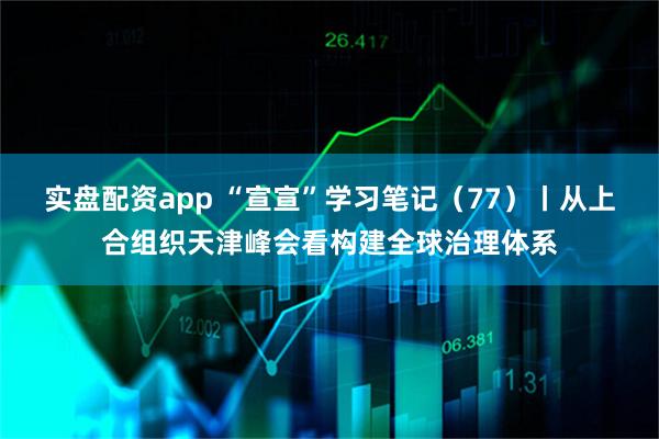 实盘配资app “宣宣”学习笔记（77）丨从上合组织天津峰会看构建全球治理体系