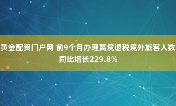 黄金配资门户网 前9个月办理离境退税境外旅客人数同比增长229.8%