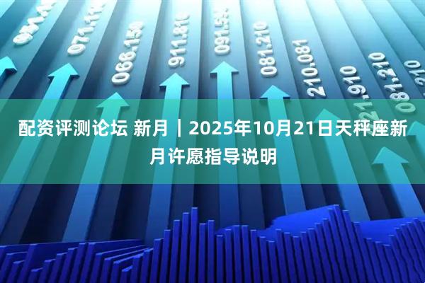 配资评测论坛 新月｜2025年10月21日天秤座新月许愿指导说明