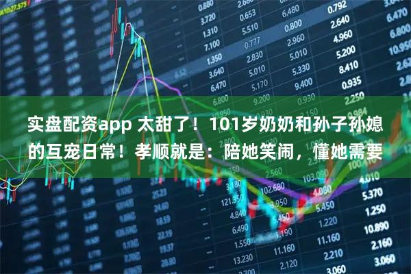 实盘配资app 太甜了！101岁奶奶和孙子孙媳的互宠日常！孝顺就是：陪她笑闹，懂她需要