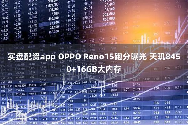 实盘配资app OPPO Reno15跑分曝光 天玑8450+16GB大内存