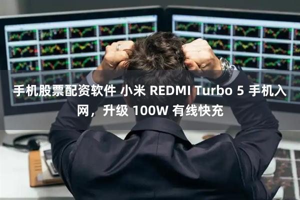 手机股票配资软件 小米 REDMI Turbo 5 手机入网，升级 100W 有线快充