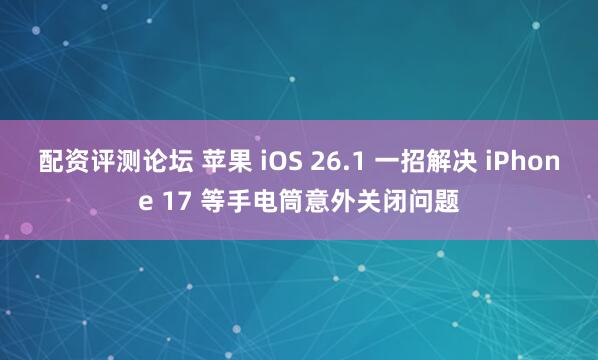 配资评测论坛 苹果 iOS 26.1 一招解决 iPhone 17 等手电筒意外关闭问题