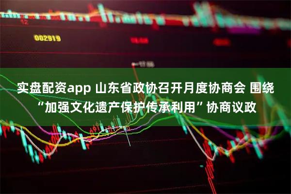 实盘配资app 山东省政协召开月度协商会 围绕“加强文化遗产保护传承利用”协商议政