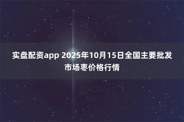 实盘配资app 2025年10月15日全国主要批发市场枣价格行情