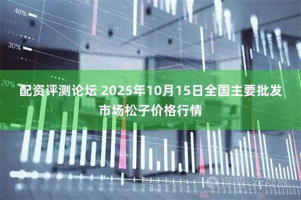 配资评测论坛 2025年10月15日全国主要批发市场松子价格行情
