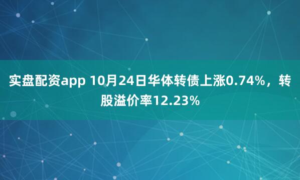实盘配资app 10月24日华体转债上涨0.74%，转股溢价率12.23%