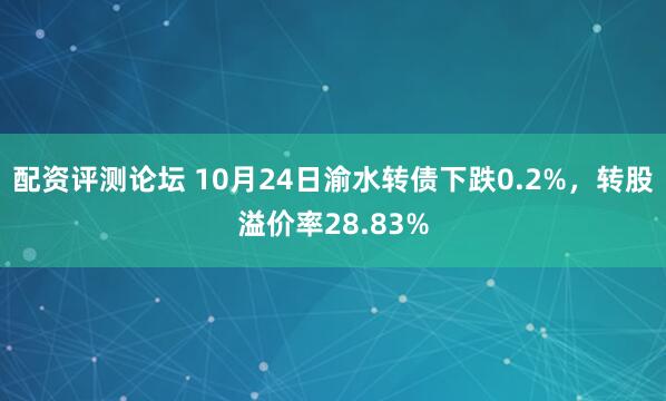 配资评测论坛 10月24日渝水转债下跌0.2%，转股溢价率28.83%