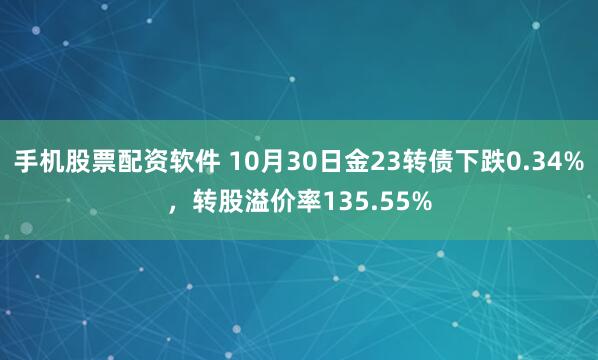 手机股票配资软件 10月30日金23转债下跌0.34%，转股溢价率135.55%
