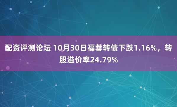配资评测论坛 10月30日福蓉转债下跌1.16%，转股溢价率24.79%