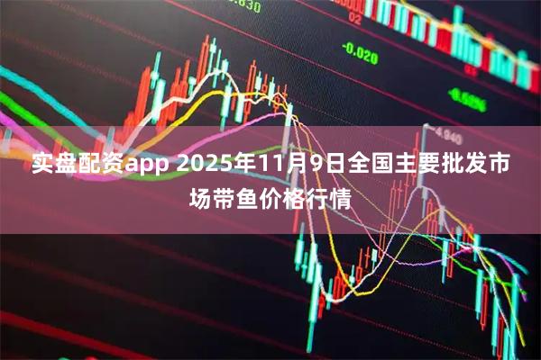 实盘配资app 2025年11月9日全国主要批发市场带鱼价格行情