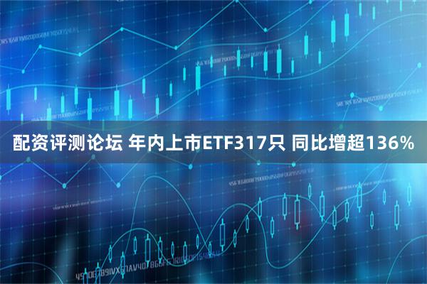 配资评测论坛 年内上市ETF317只 同比增超136%