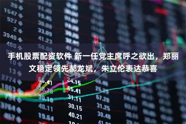 手机股票配资软件 新一任党主席呼之欲出，郑丽文稳定领先郝龙斌，朱立伦表达恭喜