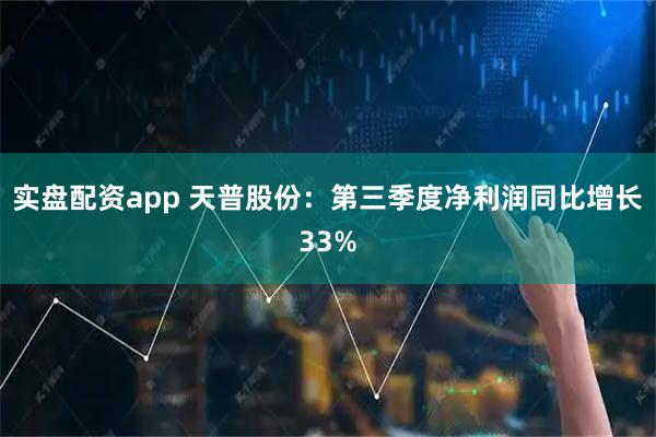 实盘配资app 天普股份：第三季度净利润同比增长33%
