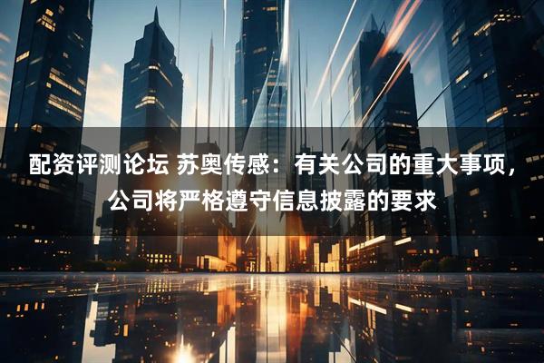 配资评测论坛 苏奥传感：有关公司的重大事项，公司将严格遵守信息披露的要求