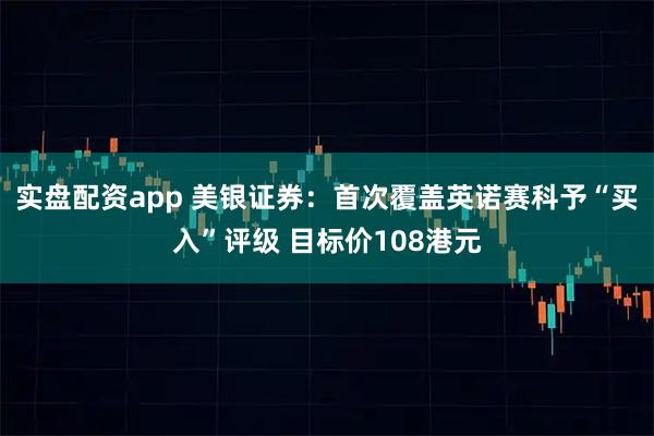 实盘配资app 美银证券：首次覆盖英诺赛科予“买入”评级 目标价108港元
