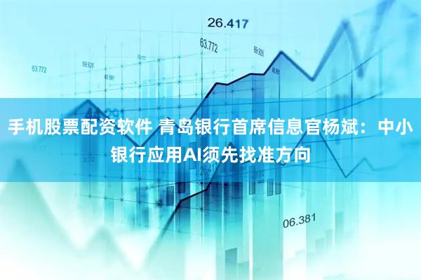 手机股票配资软件 青岛银行首席信息官杨斌：中小银行应用AI须先找准方向