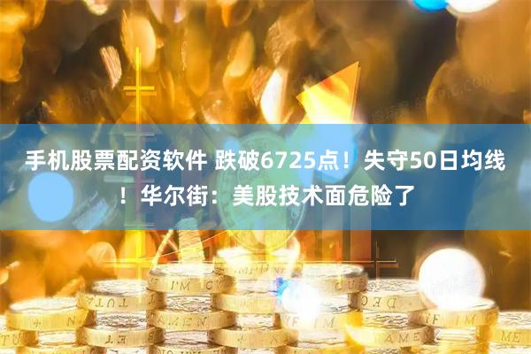 手机股票配资软件 跌破6725点！失守50日均线！华尔街：美股技术面危险了