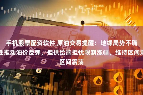 手机股票配资软件 原油交易提醒：地缘局势不确定性推动油价反弹，但供给端担忧限制涨幅，维持区间震荡