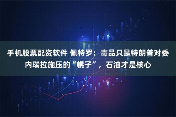 手机股票配资软件 佩特罗：毒品只是特朗普对委内瑞拉施压的“幌子”，石油才是核心