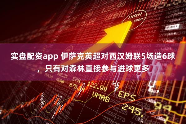 实盘配资app 伊萨克英超对西汉姆联5场造6球，只有对森林直接参与进球更多