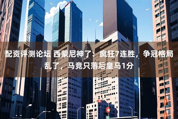 配资评测论坛 西蒙尼神了：疯狂7连胜，争冠格局乱了，马竞只落后皇马1分