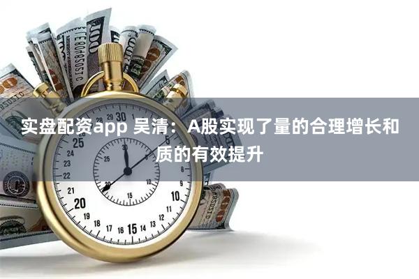 实盘配资app 吴清：A股实现了量的合理增长和质的有效提升
