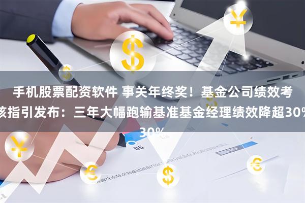 手机股票配资软件 事关年终奖！基金公司绩效考核指引发布：三年大幅跑输基准基金经理绩效降超30%
