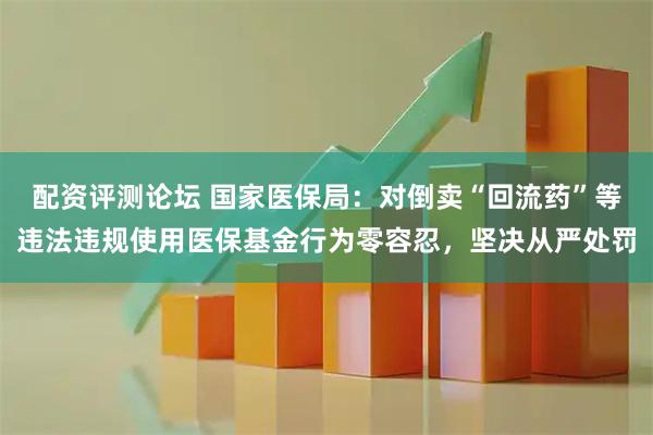 配资评测论坛 国家医保局：对倒卖“回流药”等违法违规使用医保基金行为零容忍，坚决从严处罚