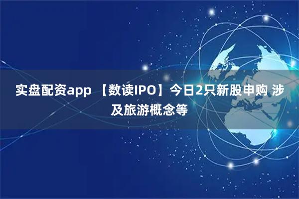 实盘配资app 【数读IPO】今日2只新股申购 涉及旅游概念等
